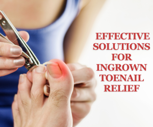 Effective Solutions for Ingrown Toenail Relief